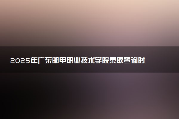 2025年广东邮电职业技术学院录取查询时间方式网址及奖学金设置 录取结果一般什么时候公布