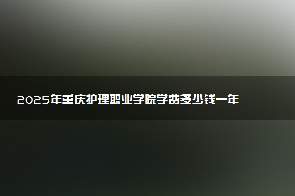2025年重庆护理职业学院学费多少钱一年及各专业收费标准一览表
