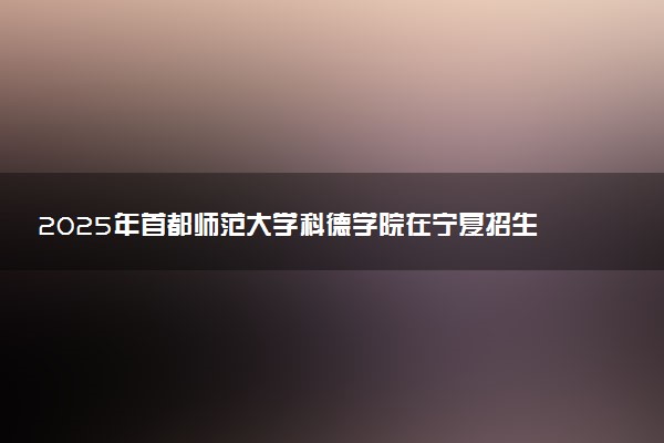 2025年首都师范大学科德学院在宁夏招生代码及专业代码 首都师范大学科德学院宁夏代码是多少？怎么查询？