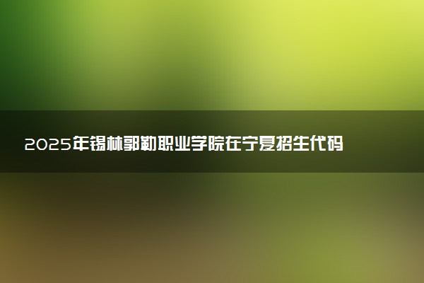 2025年锡林郭勒职业学院在宁夏招生代码：1595 专业代码及报考指南