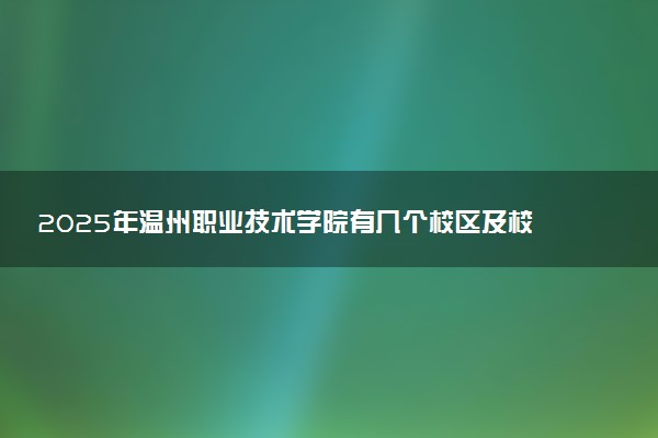 2025年温州职业技术学院有几个校区及校区地址公交站点周边环境 新生在哪个校区
