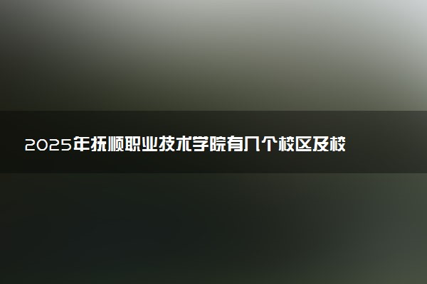 2025年抚顺职业技术学院有几个校区及校区地址公交站点周边环境 新生在哪个校区