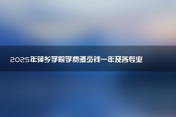 2025年萍乡学院学费多少钱一年及各专业收费标准一览表