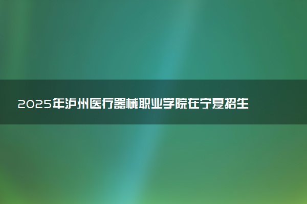 2025年泸州医疗器械职业学院在宁夏招生代码：5107 专业代码及报考指南