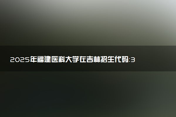 2025年福建医科大学在吉林招生代码：3506 专业代码及报考指南