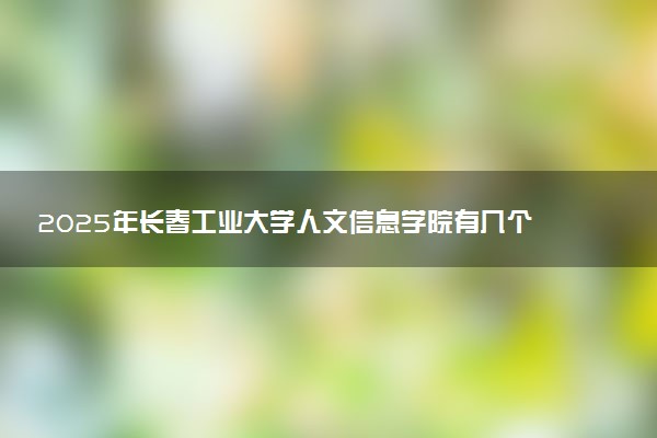2025年长春工业大学人文信息学院有几个校区及校区地址公交站点周边环境 新生在哪个校区