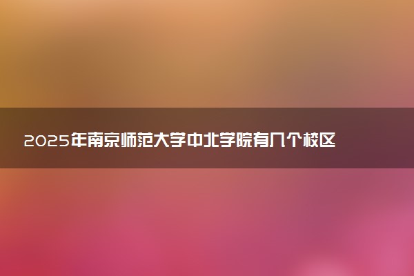 2025年南京师范大学中北学院有几个校区及校区地址公交站点周边环境 新生在哪个校区