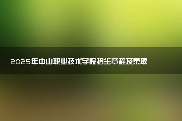 2025年中山职业技术学院招生章程及录取规则解读