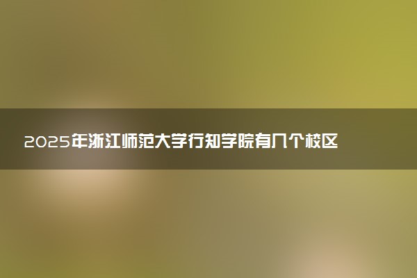 2025年浙江师范大学行知学院有几个校区及校区地址公交站点周边环境 新生在哪个校区