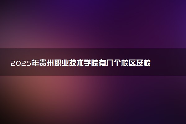 2025年贵州职业技术学院有几个校区及校区地址公交站点周边环境 新生在哪个校区