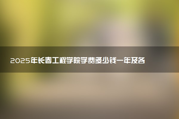 2025年长春工程学院学费多少钱一年及各专业收费标准一览表