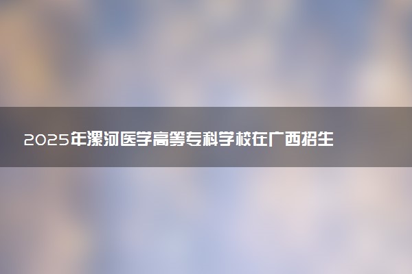 2025年漯河医学高等专科学校在广西招生代码：13780 专业代码及报考指南