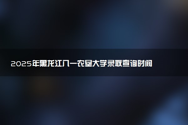 2025年黑龙江八一农垦大学录取查询时间方式网址及转专业条件要求 录取结果什么时候出来