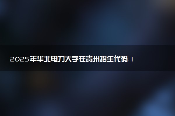 2025年华北电力大学在贵州招生代码：1156 专业代码及报考指南