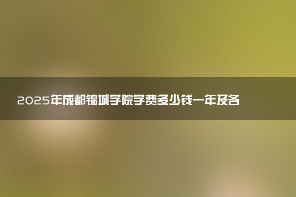 2025年成都锦城学院学费多少钱一年及各专业收费标准一览表