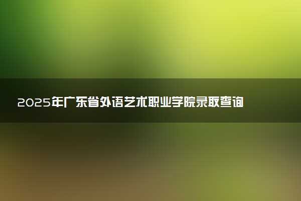 2025年广东省外语艺术职业学院录取查询时间方式网址及奖学金设置 录取结果一般什么时候公布