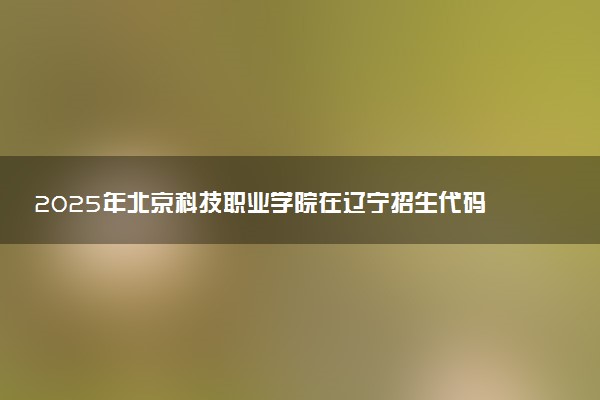 2025年北京科技职业学院在辽宁招生代码：3703 专业代码及报考指南