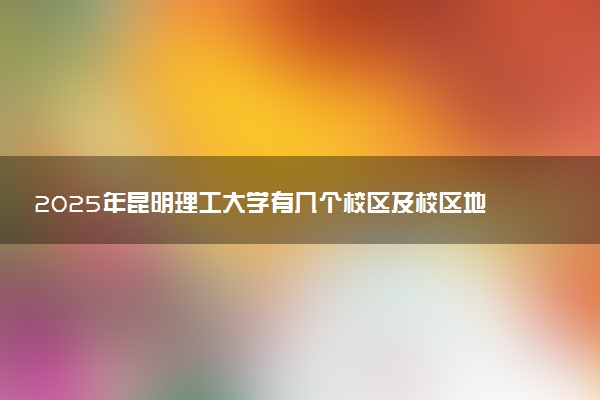 2025年昆明理工大学有几个校区及校区地址公交站点周边环境 新生在哪个校区