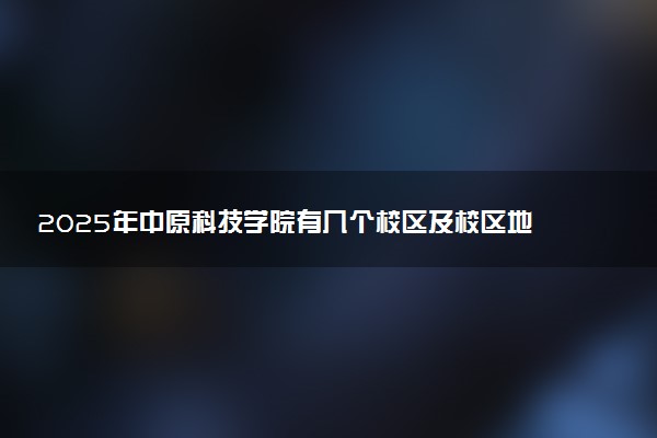 2025年中原科技学院有几个校区及校区地址公交站点周边环境 新生在哪个校区