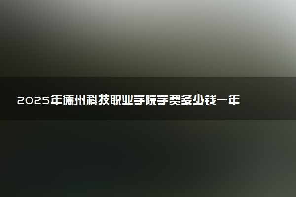 2025年德州科技职业学院学费多少钱一年及各专业收费标准一览表