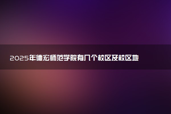 2025年德宏师范学院有几个校区及校区地址公交站点周边环境 新生在哪个校区