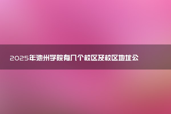 2025年池州学院有几个校区及校区地址公交站点周边环境 新生在哪个校区