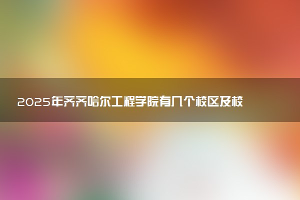 2025年齐齐哈尔工程学院有几个校区及校区地址公交站点周边环境 新生在哪个校区