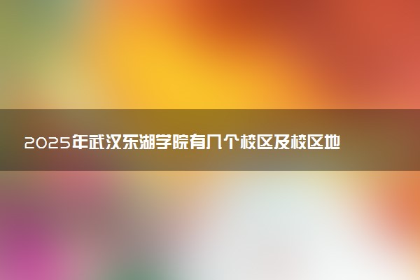 2025年武汉东湖学院有几个校区及校区地址公交站点周边环境 新生在哪个校区