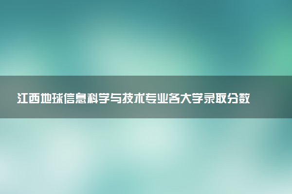 江西地球信息科学与技术专业各大学录取分数线：最低493分能上 开设院校及位次