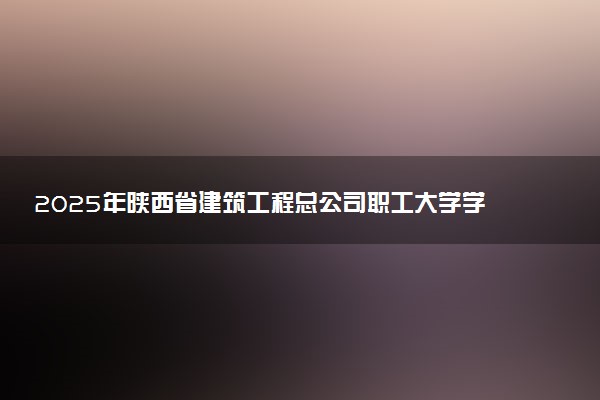 2025年陕西省建筑工程总公司职工大学学费多少钱一年及各专业收费标准一览表