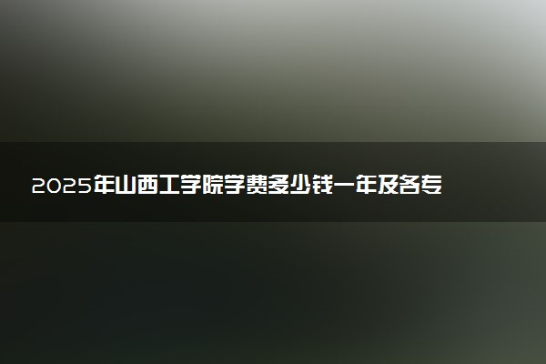 2025年山西工学院学费多少钱一年及各专业收费标准一览表