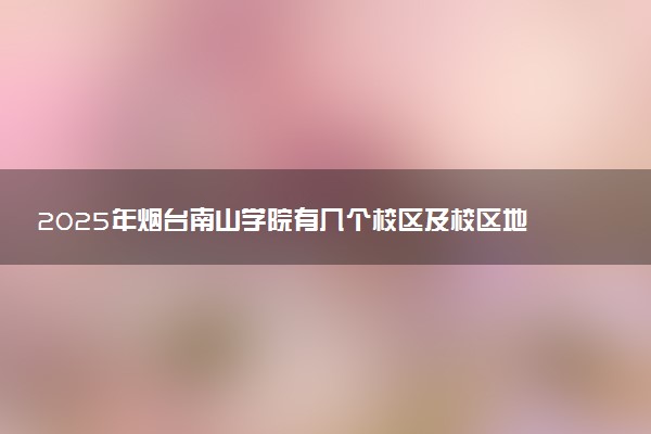 2025年烟台南山学院有几个校区及校区地址公交站点周边环境 新生在哪个校区