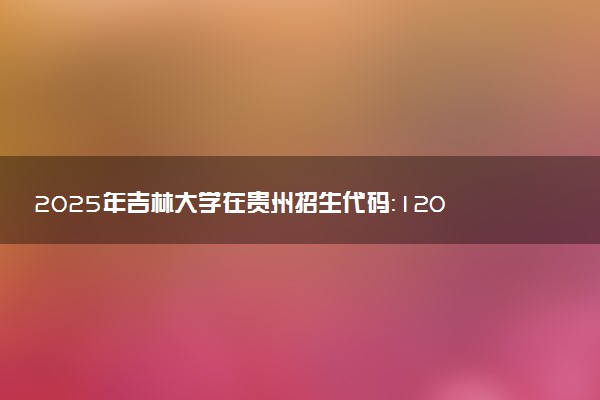 2025年吉林大学在贵州招生代码：1208 专业代码及报考指南