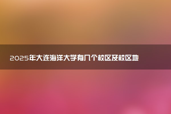 2025年大连海洋大学有几个校区及校区地址公交站点周边环境 新生在哪个校区