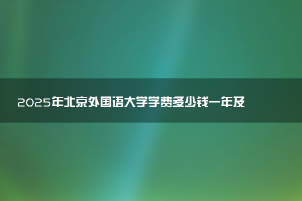 2025年北京外国语大学学费多少钱一年及各专业收费标准一览表