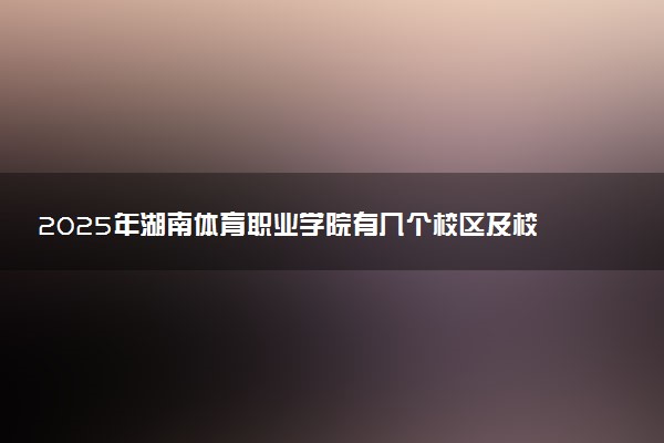 2025年湖南体育职业学院有几个校区及校区地址公交站点周边环境 新生在哪个校区