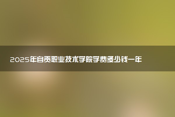 2025年自贡职业技术学院学费多少钱一年及各专业收费标准一览表