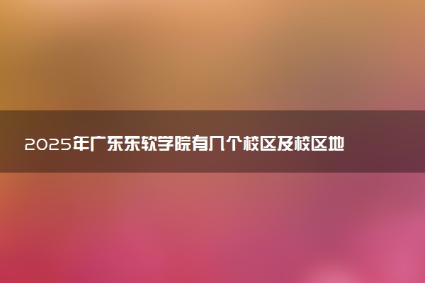 2025年广东东软学院有几个校区及校区地址公交站点周边环境 新生在哪个校区