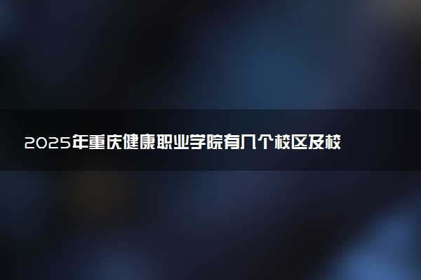 2025年重庆健康职业学院有几个校区及校区地址公交站点周边环境 新生在哪个校区
