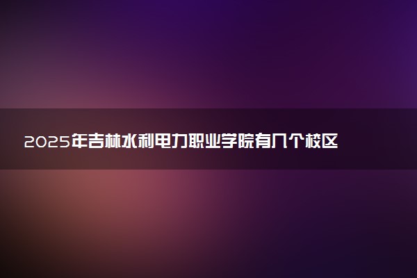 2025年吉林水利电力职业学院有几个校区及校区地址公交站点周边环境 新生在哪个校区