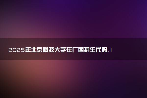 2025年北京科技大学在广西招生代码：10008 专业代码及报考指南