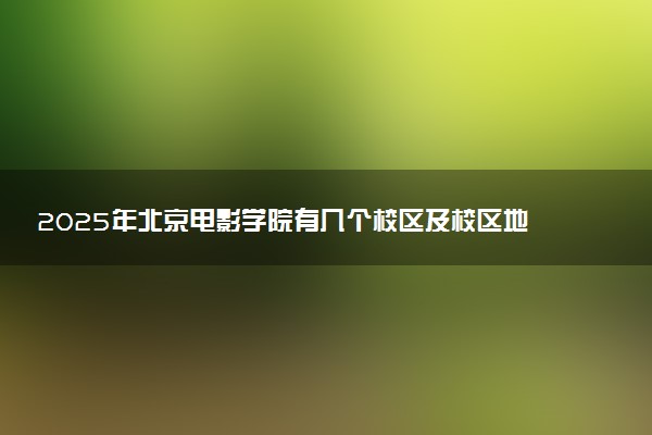 2025年北京电影学院有几个校区及校区地址公交站点周边环境 新生在哪个校区