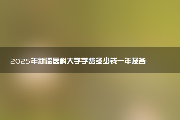 2025年新疆医科大学学费多少钱一年及各专业收费标准一览表