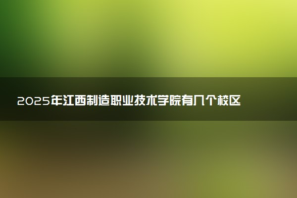 2025年江西制造职业技术学院有几个校区及校区地址公交站点周边环境 新生在哪个校区
