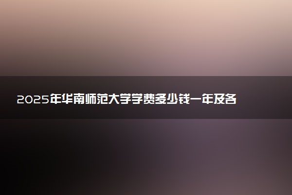 2025年华南师范大学学费多少钱一年及各专业收费标准一览表