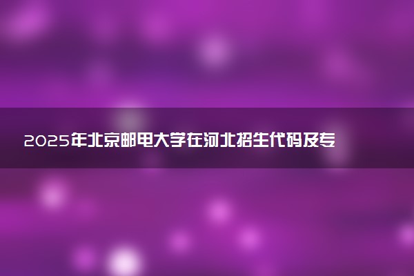 2025年北京邮电大学在河北招生代码及专业代码 北京邮电大学河北代码是多少？怎么查询？