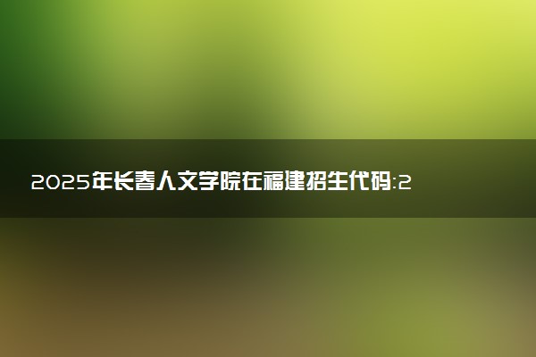 2025年长春人文学院在福建招生代码：2369 专业代码及报考指南