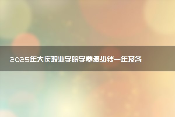 2025年大庆职业学院学费多少钱一年及各专业收费标准一览表