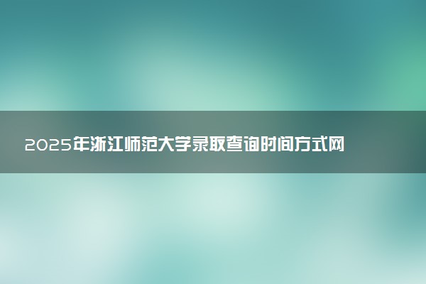 2025年浙江师范大学录取查询时间方式网址及转专业条件要求 录取结果什么时候出来