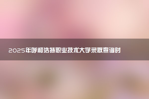 2025年呼和浩特职业技术大学录取查询时间方式网址及转专业条件要求 录取结果什么时候出来